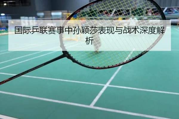 国际乒联赛事中孙颖莎表现与战术深度解析